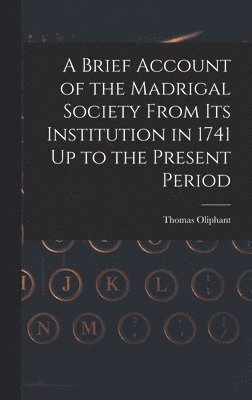 A Brief Account of the Madrigal Society From Its Institution in 1741 Up to the Present Period 1