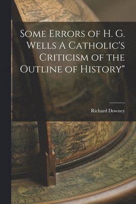 Some Errors of H. G. Wells A Catholic's Criticism of the Outline of History&quot; 1