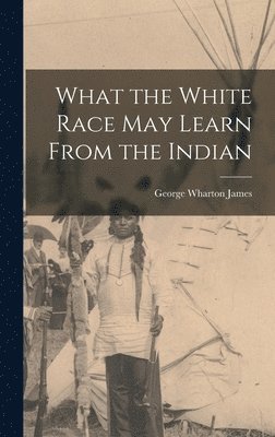 James George Wharton, George Wharton, James - What the White Race May Learn From the Indian, Inbunden