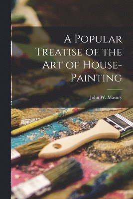 John W Masury, John W. Masury - Popular Treatise of the Art of House-Painting, Häftad