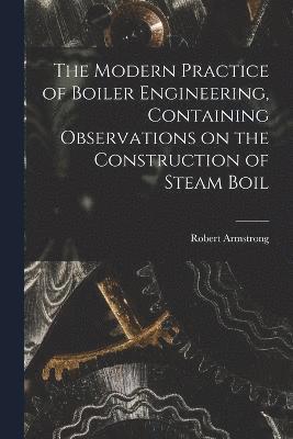 bokomslag The Modern Practice of Boiler Engineering, Containing Observations on the Construction of Steam Boil