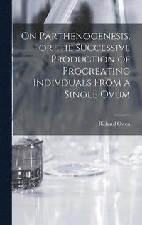 bokomslag On Parthenogenesis, or the Successive Production of Procreating Indivduals From a Single Ovum