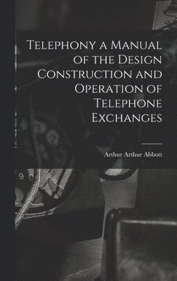 Telephony a Manual of the Design Construction and Operation of Telephone Exchanges 1