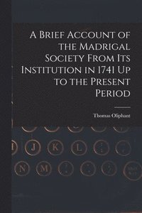 bokomslag A Brief Account of the Madrigal Society From Its Institution in 1741 Up to the Present Period