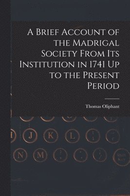 bokomslag A Brief Account of the Madrigal Society From Its Institution in 1741 Up to the Present Period