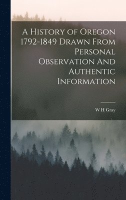 bokomslag A History of Oregon 1792-1849 Drawn From Personal Observation And Authentic Information