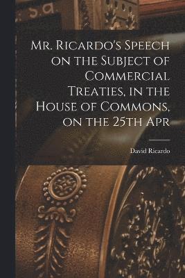 bokomslag Mr. Ricardo's Speech on the Subject of Commercial Treaties, in the House of Commons, on the 25th Apr