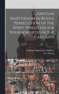 Christian Martyrdom in Russia Persecution of the Spirit-Wrestlers (or Doukhobortsi) in the Caucasus 1