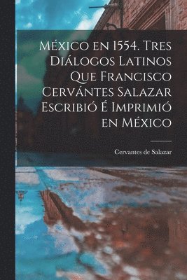 Mxico en 1554. Tres dilogos latinos que Francisco Cervntes Salazar escribi  imprimi en Mxico 1