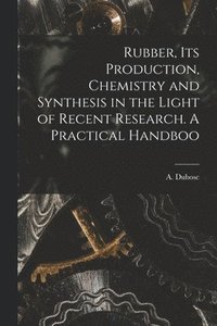 bokomslag Rubber, its Production, Chemistry and Synthesis in the Light of Recent Research. A Practical Handboo