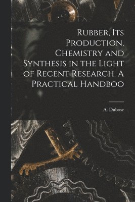 Rubber, its Production, Chemistry and Synthesis in the Light of Recent Research. A Practical Handboo 1