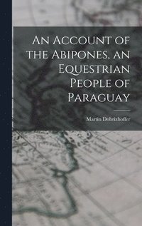 bokomslag An Account of the Abipones, an Equestrian People of Paraguay