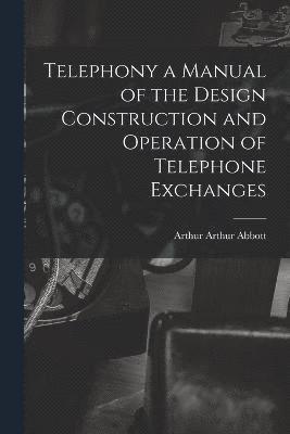 Telephony a Manual of the Design Construction and Operation of Telephone Exchanges 1