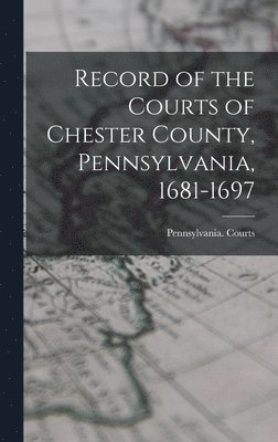 Record of the Courts of Chester County, Pennsylvania, 1681-1697 1