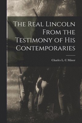 Real Lincoln From the Testimony of his Contemporaries