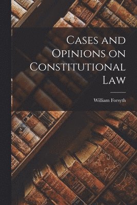 William Forsyth - Cases and Opinions on Constitutional Law, Häftad
