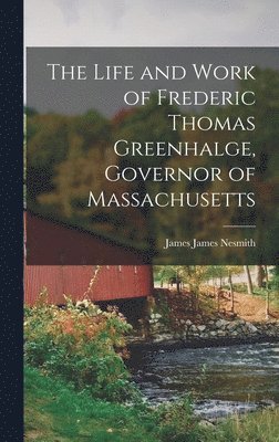 The Life and Work of Frederic Thomas Greenhalge, Governor of Massachusetts 1