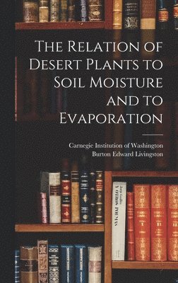 Burton Edward Livingston - Relation of Desert Plants to Soil Moisture and to Evaporation, Inbunden