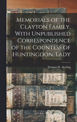 Memorials of the Clayton Family. With Unpublished Correspondence of the Countess of Huntingdon, Lady 1