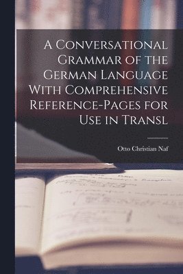 A Conversational Grammar of the German Language With Comprehensive Reference-pages for use in Transl 1