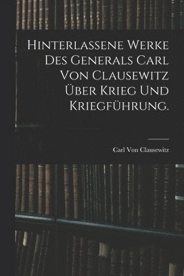 Carl Von Clausewitz - Hinterlassene Werke des Generals Carl von Clausewitz über Krieg und Kriegführung., Häftad