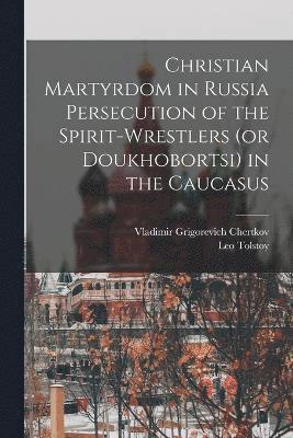 Christian Martyrdom in Russia Persecution of the Spirit-Wrestlers (or Doukhobortsi) in the Caucasus 1