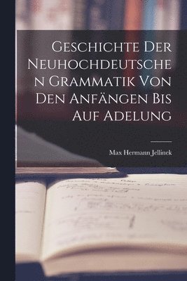 Geschichte der Neuhochdeutschen Grammatik von den Anfngen bis auf Adelung 1