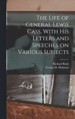 Richard Rush, George H Hickman - Life of General Lewis Cass, With His Letters and Speeches on Various Subjects, Inbunden
