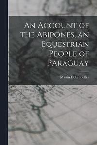bokomslag An Account of the Abipones, an Equestrian People of Paraguay