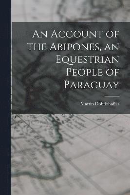 An Account of the Abipones, an Equestrian People of Paraguay 1