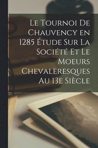 bokomslag Le Tournoi de Chauvency en 1285 tude sur la Socit et le Moeurs Chevaleresques au 13e Sicle