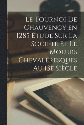 Le Tournoi de Chauvency en 1285 tude sur la Socit et le Moeurs Chevaleresques au 13e Sicle 1