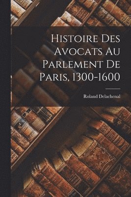 Roland Delachenal - Histoire des avocats au Parlement de Paris, 1300-1600, Häftad