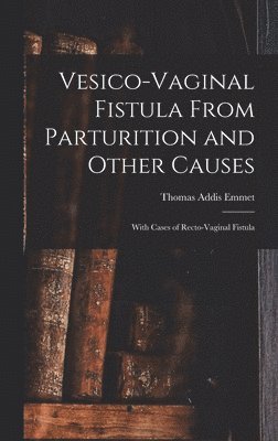 bokomslag Vesico-Vaginal Fistula From Parturition and Other Causes; With Cases of Recto-Vaginal Fistula