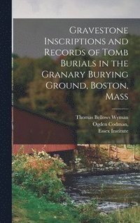 bokomslag Gravestone Inscriptions and Records of Tomb Burials in the Granary Burying Ground, Boston, Mass