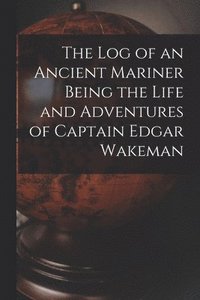 bokomslag The Log of an Ancient Mariner Being the Life and Adventures of Captain Edgar Wakeman