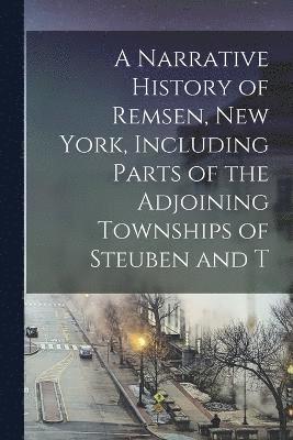 A Narrative History of Remsen, New York, Including Parts of the Adjoining Townships of Steuben and T 1