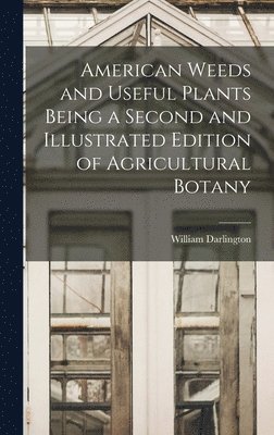 American Weeds and Useful Plants Being a Second and Illustrated Edition of Agricultural Botany 1