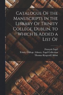 Catalogue Of the Manuscripts in the Library Of Trinity College, Dublin, to Which is Added a List Of 1