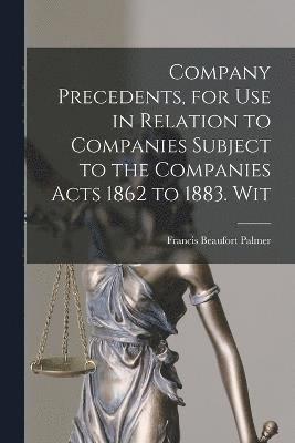 Company Precedents, for use in Relation to Companies Subject to the Companies Acts 1862 to 1883. Wit 1