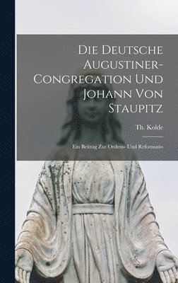 bokomslag Die deutsche Augustiner-Congregation und Johann von Staupitz; ein Beitrag zur Ordens- und Reformatio