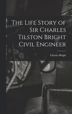 The Life Story of Sir Charles Tilston Bright Civil Engineer 1