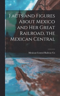 bokomslag Facts and Figures About Mexico and her Great Railroad, the Mexican Central