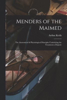 Arthur Keith - Menders of the Maimed; the Anatomical & Physiological Principles Underlying the Treatment of Injurie, Häftad