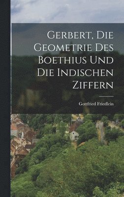 Gottfried Friedlein - Gerbert, Die Geometrie Des Boethius Und Die Indischen Ziffern, Inbunden