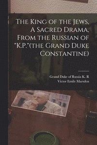 bokomslag The King of the Jews, A Sacred Drama, From the Russian of &quot;K.P.&quot;(the Grand Duke Constantine)