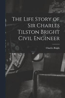 bokomslag The Life Story of Sir Charles Tilston Bright Civil Engineer