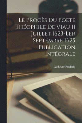 Le procs du Pote Thophile de Viau 11 Juillet 1623-ler Septembre 1625 Publication Intgrale 1