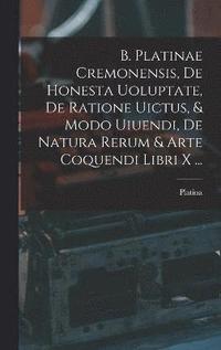 bokomslag B. Platinae Cremonensis, De Honesta Uoluptate, De Ratione Uictus, & Modo Uiuendi, De Natura Rerum & Arte Coquendi Libri X ...