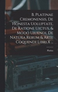 bokomslag B. Platinae Cremonensis, De Honesta Uoluptate, De Ratione Uictus, & Modo Uiuendi, De Natura Rerum & Arte Coquendi Libri X ...